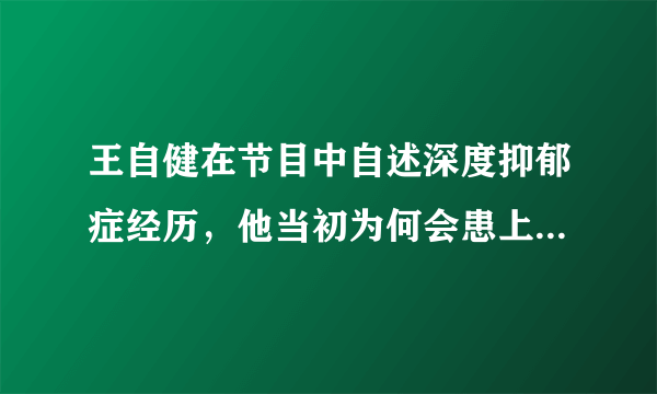 王自健在节目中自述深度抑郁症经历，他当初为何会患上抑郁症？