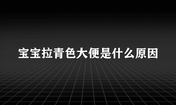 宝宝拉青色大便是什么原因