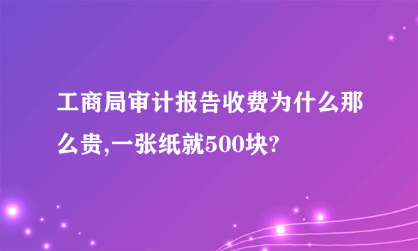 工商局审计报告收费为什么那么贵,一张纸就500块?