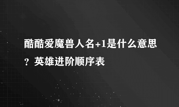 酷酷爱魔兽人名+1是什么意思？英雄进阶顺序表