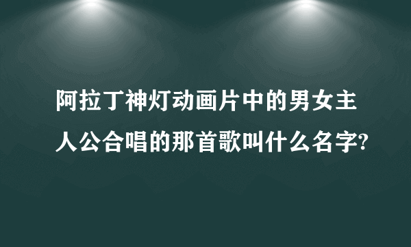 阿拉丁神灯动画片中的男女主人公合唱的那首歌叫什么名字?