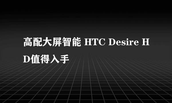 高配大屏智能 HTC Desire HD值得入手