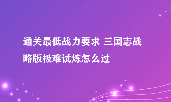 通关最低战力要求 三国志战略版极难试炼怎么过