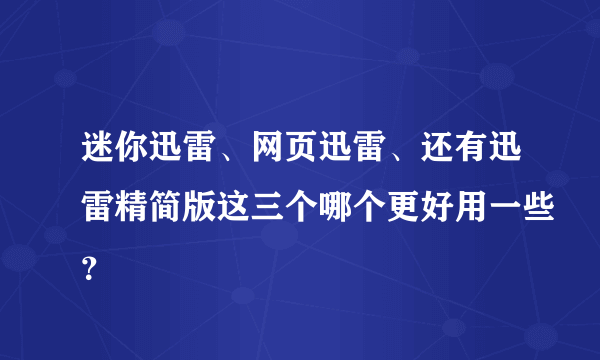 迷你迅雷、网页迅雷、还有迅雷精简版这三个哪个更好用一些？