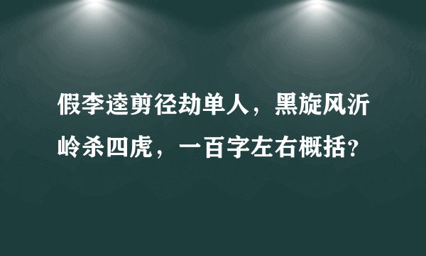 假李逵剪径劫单人，黑旋风沂岭杀四虎，一百字左右概括？