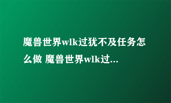 魔兽世界wlk过犹不及任务怎么做 魔兽世界wlk过犹不及任务完成攻略