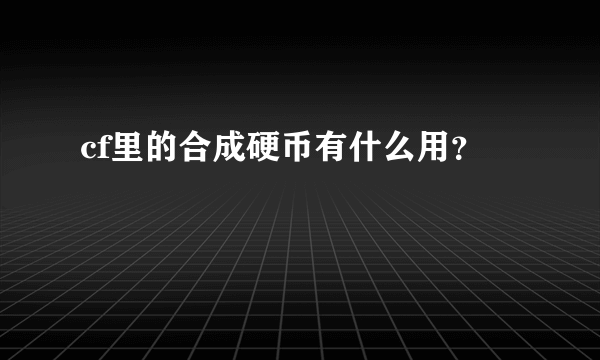 cf里的合成硬币有什么用？