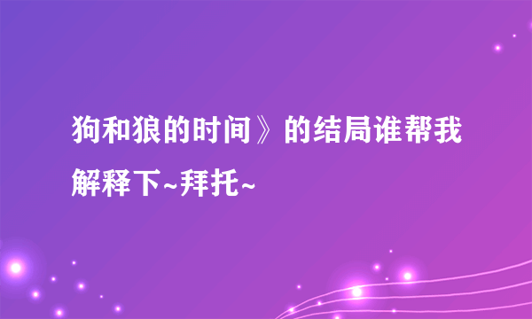 狗和狼的时间》的结局谁帮我解释下~拜托~