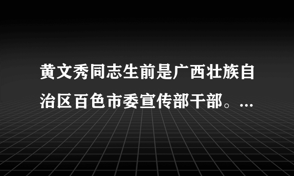 黄文秀同志生前是广西壮族自治区百色市委宣传部干部。2016年她从北京师范大学研究生毕业后，回到家乡百色工作。2018年3月，黄文秀同志积极响应组织号召，到乐业县百坭村担任驻村第一书记，埋头苦干，带领88户418名贫困群众脱贫，全村贫困发生率下降20%以上。2019年6月17日凌晨，她在从百色返回乐业途中遭遇山洪不幸遇难，献出了年仅30岁的宝贵生命。黄文秀的先进事迹带给我们的人生启迪是什么？