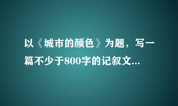 以《城市的颜色》为题，写一篇不少于800字的记叙文或议论文。