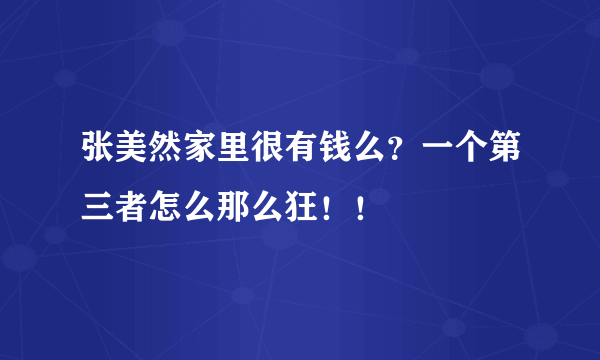 张美然家里很有钱么？一个第三者怎么那么狂！！