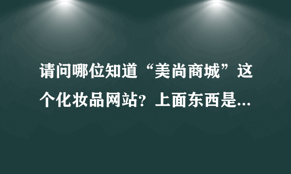 请问哪位知道“美尚商城”这个化妆品网站？上面东西是不是假的呢？