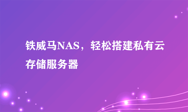 铁威马NAS，轻松搭建私有云存储服务器