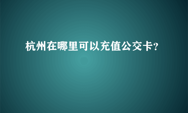 杭州在哪里可以充值公交卡？