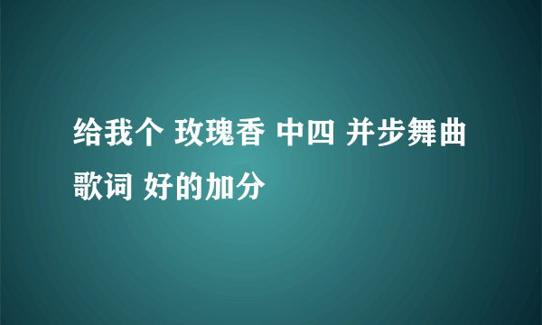 给我个 玫瑰香 中四 并步舞曲 歌词 好的加分