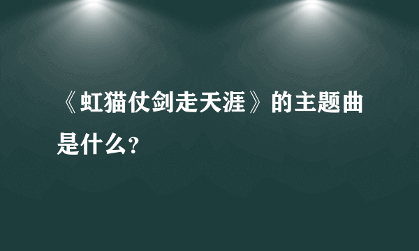 《虹猫仗剑走天涯》的主题曲是什么？