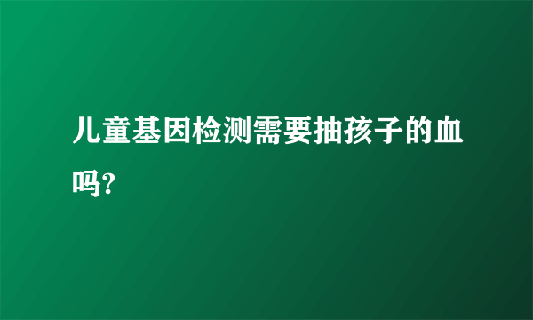 儿童基因检测需要抽孩子的血吗?