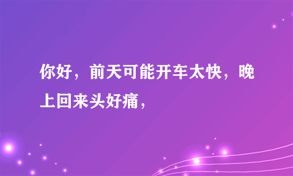 你好，前天可能开车太快，晚上回来头好痛，