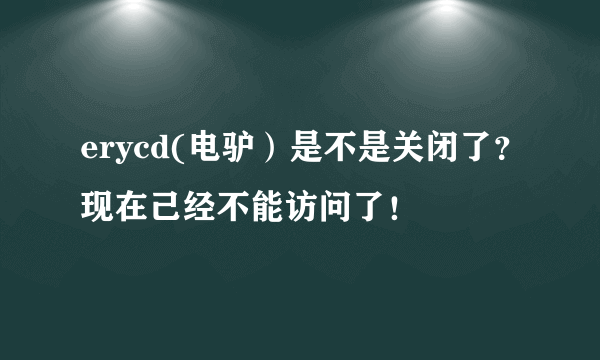 erycd(电驴）是不是关闭了？现在己经不能访问了！