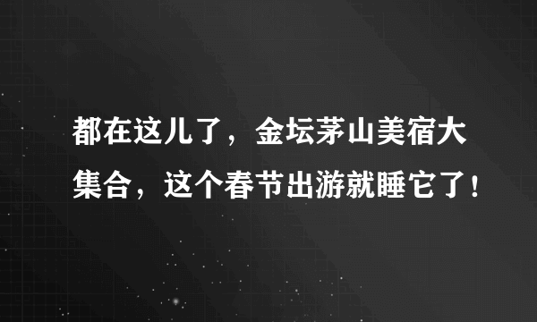 都在这儿了，金坛茅山美宿大集合，这个春节出游就睡它了！