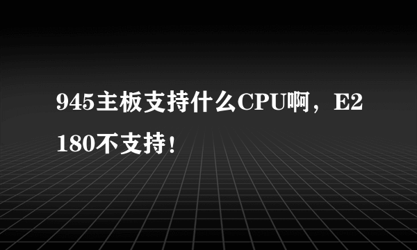 945主板支持什么CPU啊，E2180不支持！