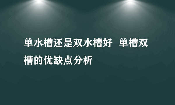 单水槽还是双水槽好  单槽双槽的优缺点分析