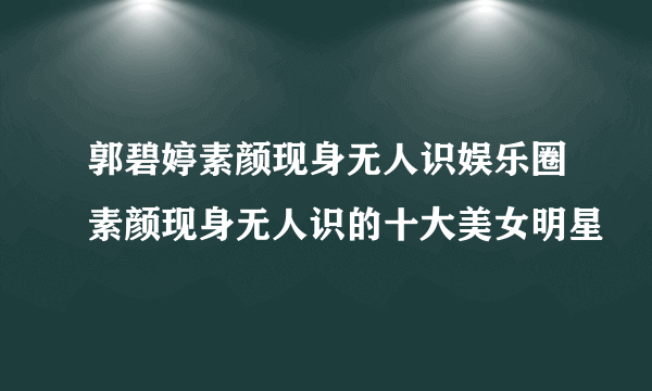 郭碧婷素颜现身无人识娱乐圈素颜现身无人识的十大美女明星