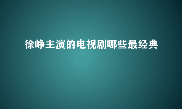 徐峥主演的电视剧哪些最经典