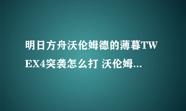 明日方舟沃伦姆德的薄暮TWEX4突袭怎么打 沃伦姆德的薄暮TWEX4突袭打法分享