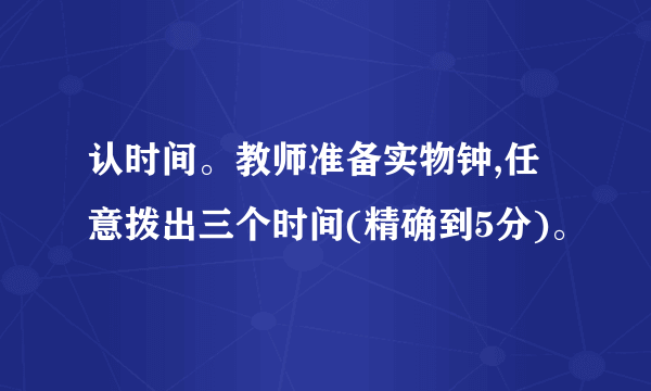 认时间。教师准备实物钟,任意拨出三个时间(精确到5分)。