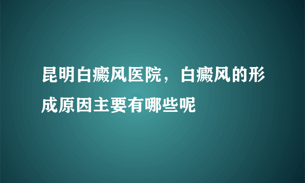 昆明白癜风医院，白癜风的形成原因主要有哪些呢