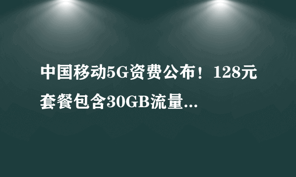 中国移动5G资费公布！128元套餐包含30GB流量和200分钟通话