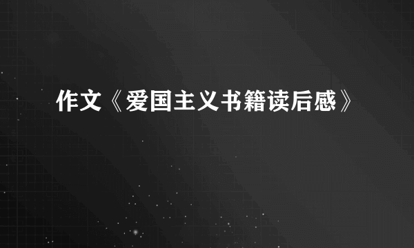 作文《爱国主义书籍读后感》