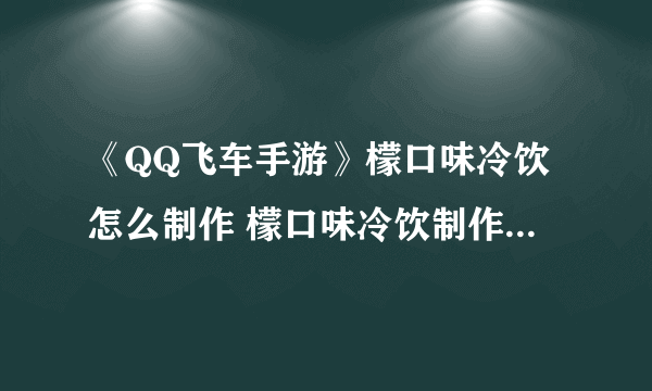 《QQ飞车手游》檬口味冷饮怎么制作 檬口味冷饮制作配方分享