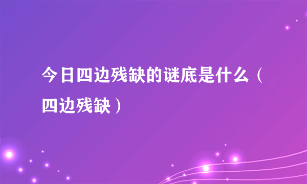 今日四边残缺的谜底是什么（四边残缺）