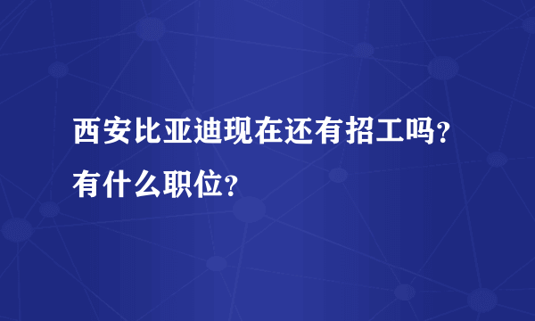 西安比亚迪现在还有招工吗？有什么职位？