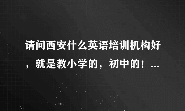 请问西安什么英语培训机构好，就是教小学的，初中的！！！！！