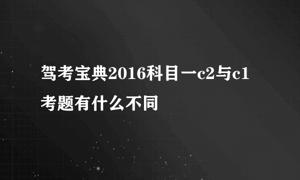 驾考宝典2016科目一c2与c1考题有什么不同