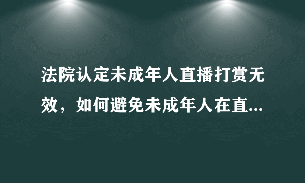 法院认定未成年人直播打赏无效，如何避免未成年人在直播中打赏？