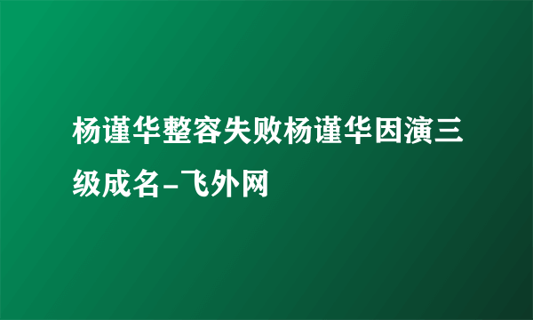 杨谨华整容失败杨谨华因演三级成名-飞外网