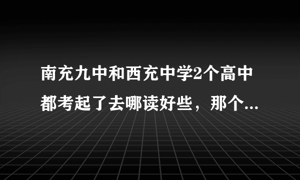 南充九中和西充中学2个高中都考起了去哪读好些，那个学校好些，综合说下...