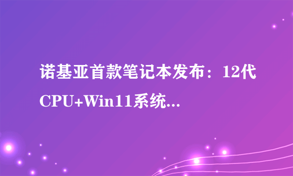 诺基亚首款笔记本发布：12代CPU+Win11系统 能砸核桃？