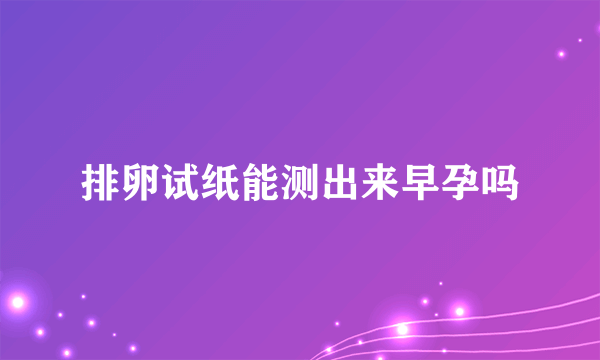 排卵试纸能测出来早孕吗