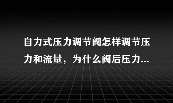 自力式压力调节阀怎样调节压力和流量，为什么阀后压力调好之后压力继续增加，求解答~~