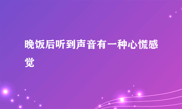 晚饭后听到声音有一种心慌感觉