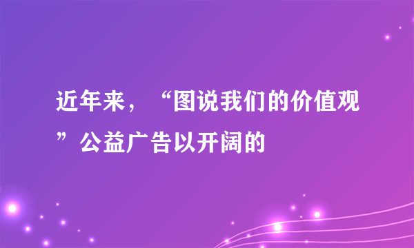 近年来，“图说我们的价值观”公益广告以开阔的