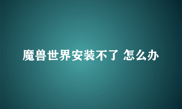 魔兽世界安装不了 怎么办