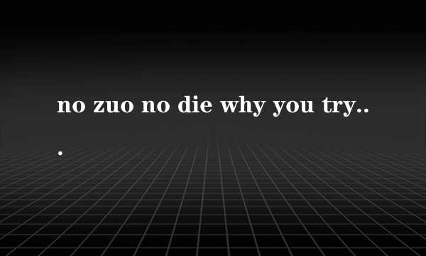 no zuo no die why you try等,后面还有两句的,是什么意思