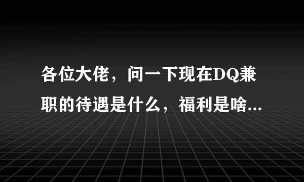 各位大佬，问一下现在DQ兼职的待遇是什么，福利是啥，有没有兼职过的，说说体验吧。？