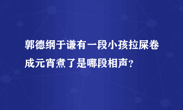 郭德纲于谦有一段小孩拉屎卷成元宵煮了是哪段相声？